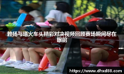 赖扬与塔火车头精彩对决视频回顾赛场瞬间尽在眼前