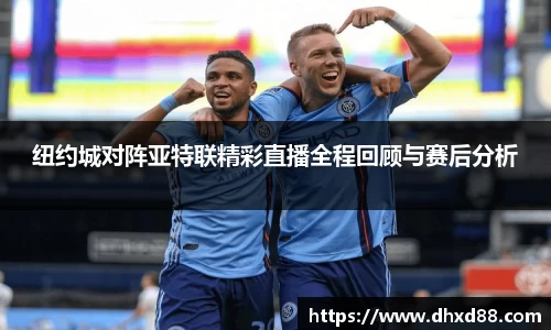 纽约城对阵亚特联精彩直播全程回顾与赛后分析