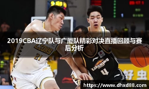 2019CBA辽宁队与广厦队精彩对决直播回顾与赛后分析