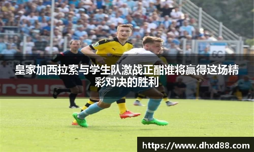 皇家加西拉索与学生队激战正酣谁将赢得这场精彩对决的胜利