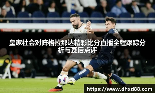 皇家社会对阵格拉那达精彩比分直播全程跟踪分析与赛后点评